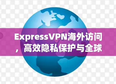 ExpressVPN海外访问，高效隐私保护与全球接入体验评测