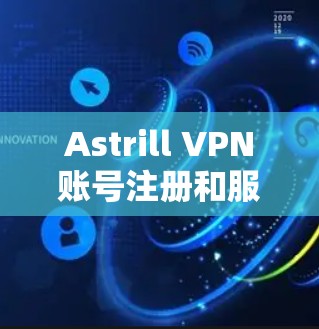 Astrill VPN账号注册和服务功能可以从以下几个方面进行了解和比较