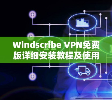 Windscribe VPN免费版详细安装教程及使用体验