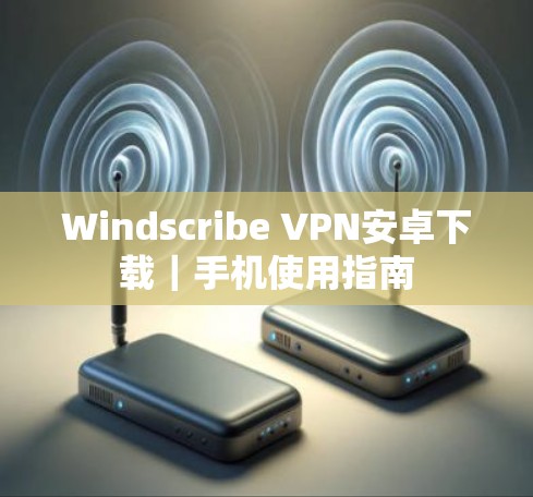 Windscribe VPN安卓下载｜手机使用指南