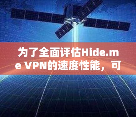 为了全面评估Hide.me VPN的速度性能，可以按照以下步骤进行测试和分析