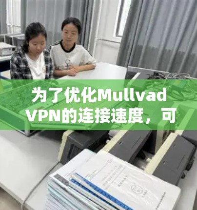 为了优化Mullvad VPN的连接速度，可以按照以下步骤进行调整和测试