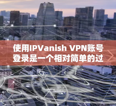 使用IPVanish VPN账号登录是一个相对简单的过程，但为了确保顺利和安全地完成这个过程，以下是详细的步骤指南