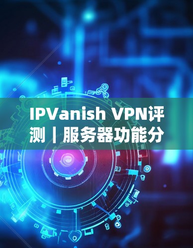 IPVanish VPN评测｜服务器功能分析