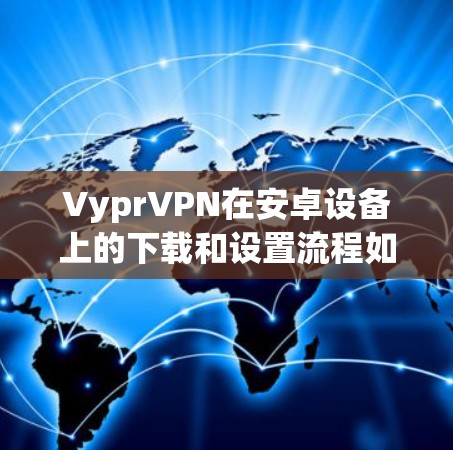 VyprVPN在安卓设备上的下载和设置流程如下
