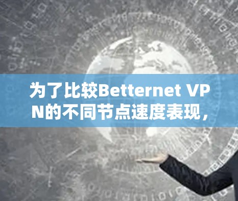 为了比较Betternet VPN的不同节点速度表现，我们可以从以下几个方面进行分析