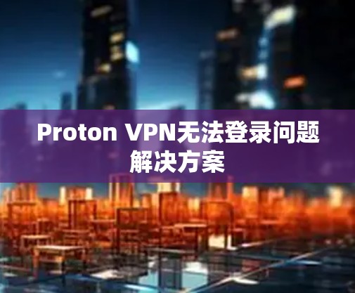 Proton VPN无法登录问题解决方案