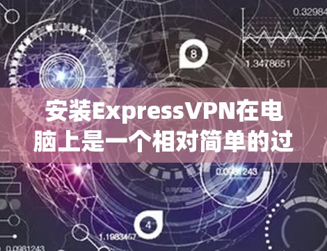 安装ExpressVPN在电脑上是一个相对简单的过程，但需要仔细按照步骤操作以确保顺利连接。以下是详细的步骤指南