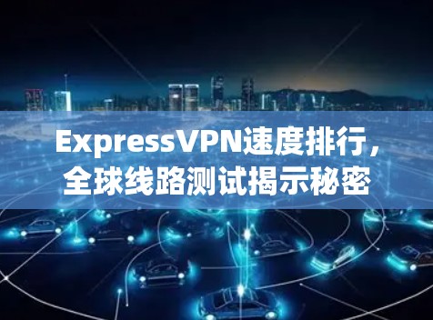 ExpressVPN速度排行，全球线路测试揭示秘密