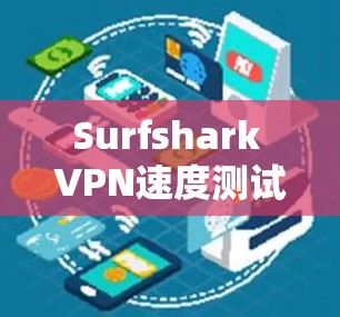Surfshark VPN速度测试，线路表现深度分析