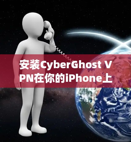 安装CyberGhost VPN在你的iPhone上可以通过以下步骤轻松完成