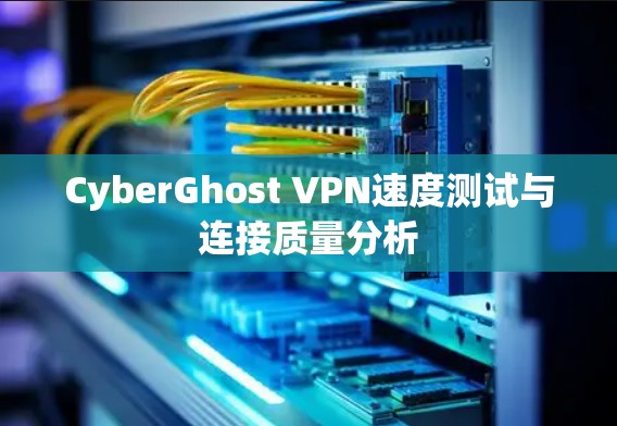 CyberGhost VPN速度测试与连接质量分析