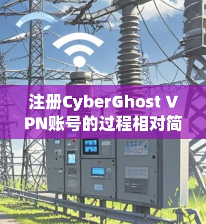 注册CyberGhost VPN账号的过程相对简单，但需要注意隐私和安全。以下是详细的步骤指南