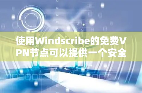 使用Windscribe的免费VPN节点可以提供一个安全且可靠的网络连接，以下是详细的步骤和建议，帮助您顺利设置和使用