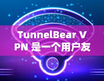 TunnelBear VPN 是一个用户友好的 VPN 服务，提供匿名浏览、隐私保护和安全防护。以下是 TunnelBear VPN 的官网链接以及软件下载和使用教程