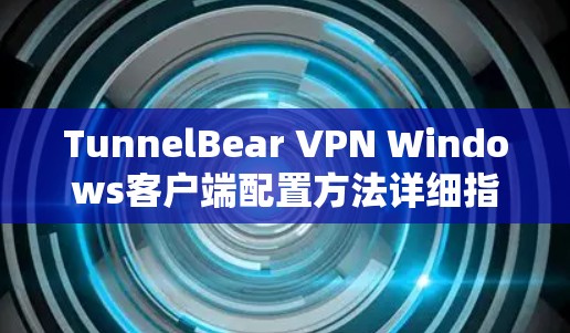 TunnelBear VPN Windows客户端配置方法详细指南