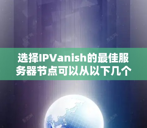 选择IPVanish的最佳服务器节点可以从以下几个方面进行分析和选择