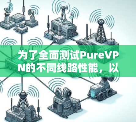 为了全面测试PureVPN的不同线路性能，以下是详细的测试步骤和结果分析