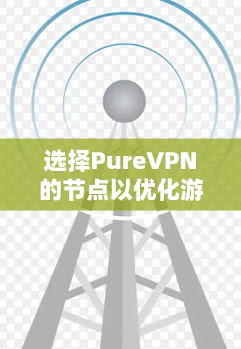 选择PureVPN的节点以优化游戏体验，可以按照以下步骤进行