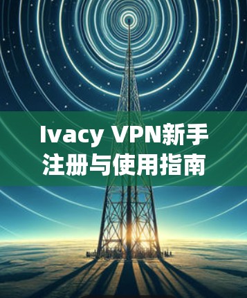 Ivacy VPN新手注册与使用指南