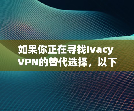 如果你正在寻找Ivacy VPN的替代选择，以下是一些类似的高质量VPN软件推荐，每个都有其独特的优势，适合不同的使用需求