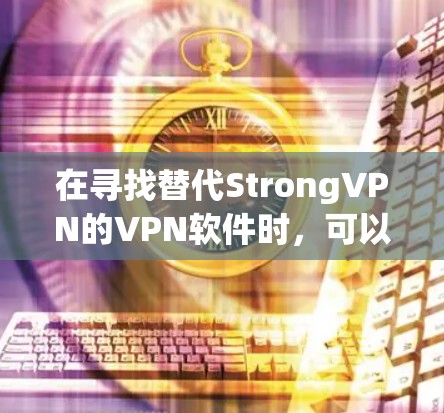 在寻找替代StrongVPN的VPN软件时，可以根据以下几个步骤进行选择