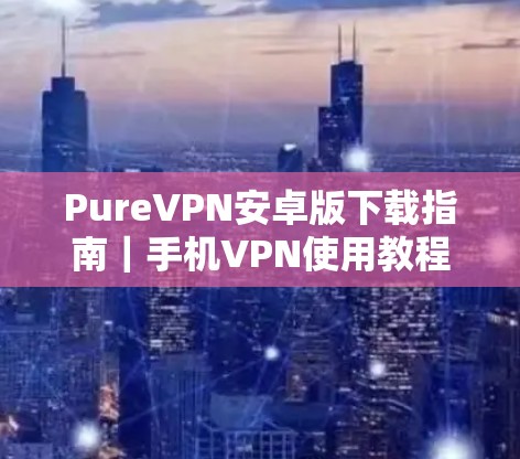 PureVPN安卓版下载指南｜手机VPN使用教程