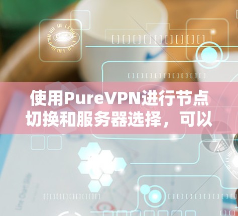 使用PureVPN进行节点切换和服务器选择，可以按照以下步骤进行，并结合以下技巧来优化您的使用体验