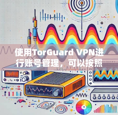 使用TorGuard VPN进行账号管理，可以按照以下步骤进行