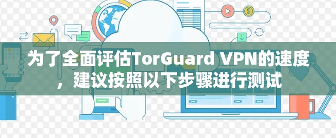 为了全面评估TorGuard VPN的速度，建议按照以下步骤进行测试