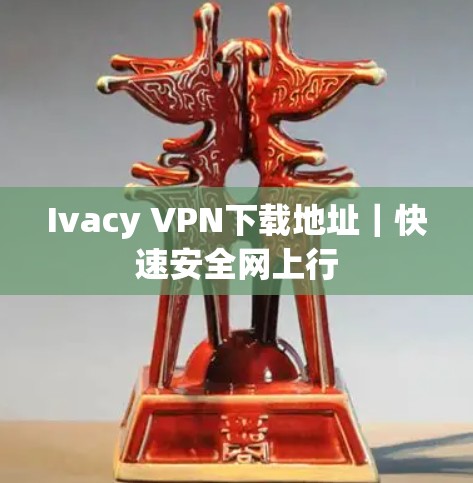 Ivacy VPN下载地址｜快速安全网上行