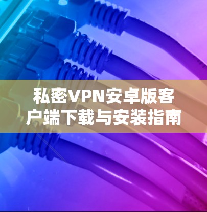 私密VPN安卓版客户端下载与安装指南