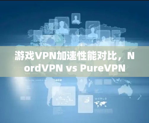 游戏VPN加速性能对比，NordVPN vs PureVPN