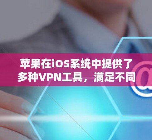 苹果在iOS系统中提供了多种VPN工具，满足不同用户的需求。以下是这些工具的功能比较，帮助您选择最适合的方案