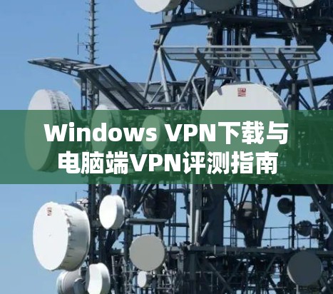 Windows VPN下载与电脑端VPN评测指南