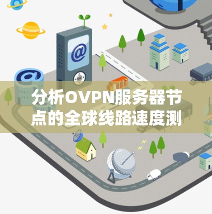 分析OVPN服务器节点的全球线路速度测试需要从以下几个方面进行