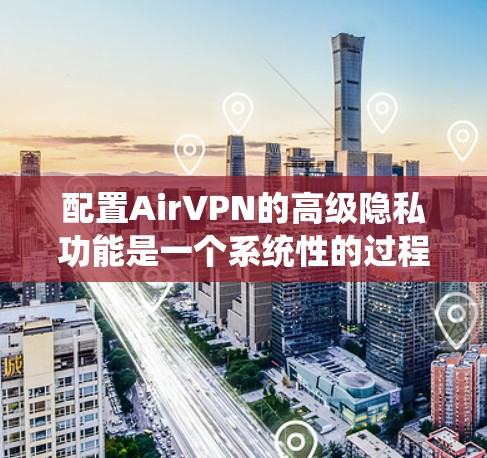 配置AirVPN的高级隐私功能是一个系统性的过程，涵盖从安装到设置各个隐私选项的步骤。以下是详细的指导，帮助您安全地设置并优化AirVPN