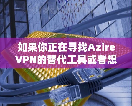 如果你正在寻找AzireVPN的替代工具或者想了解隐私VPN的比较，我可以为你提供一个详细的分析和推荐。以下是一些替代工具的推荐以及隐私VPN的比较分析