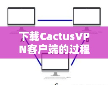 下载CactusVPN客户端的过程分为几个步骤，以下是详细的指导