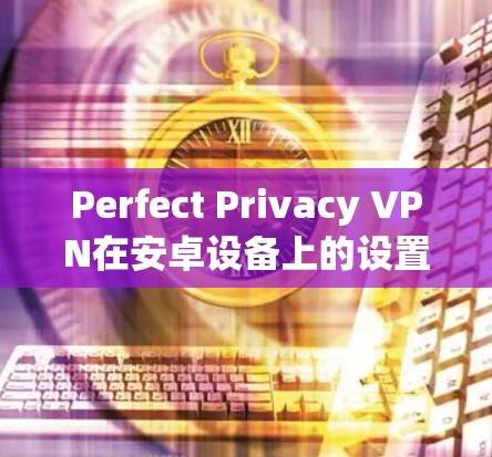 Perfect Privacy VPN在安卓设备上的设置步骤如下