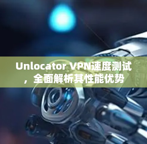 Unlocator VPN速度测试，全面解析其性能优势