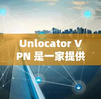 Unlocator VPN 是一家提供商业 VPN 服务的公司，用户可以通过他们的网站注册并获取 VPN 账号。以下是使用 Unlocator VPN 账号的步骤和指南