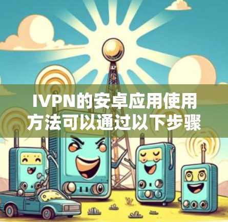 IVPN的安卓应用使用方法可以通过以下步骤进行