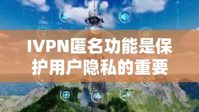 IVPN匿名功能是保护用户隐私的重要工具，帮助用户在互联网上保持匿名，避免被追踪，同时提供安全和灵活性。以下是对IVPN匿名功能的详细介绍