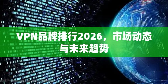 VPN品牌排行2026，市场动态与未来趋势