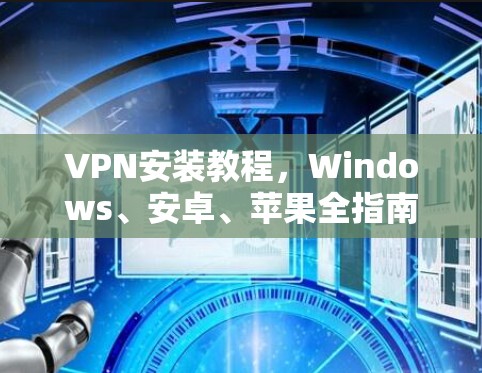 VPN安装教程，Windows、安卓、苹果全指南