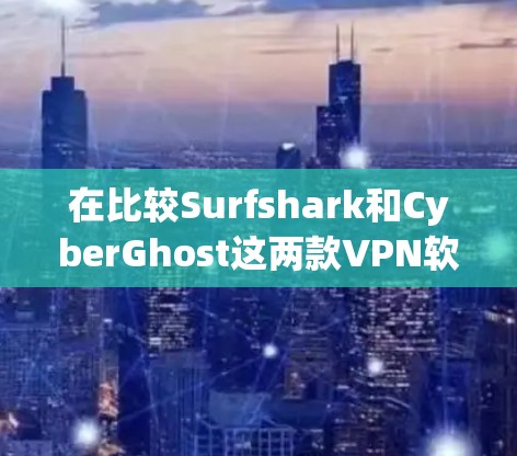 在比较Surfshark和CyberGhost这两款VPN软件时，可以从以下几个方面进行详细分析