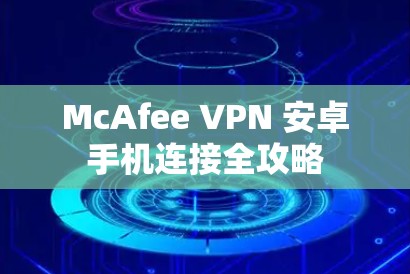 McAfee VPN 安卓手机连接全攻略