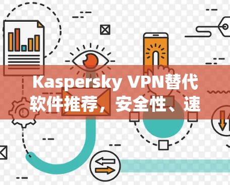 Kaspersky VPN替代软件推荐，安全性、速度与兼容性的全面比较