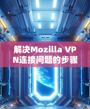 解决Mozilla VPN连接问题的步骤如下